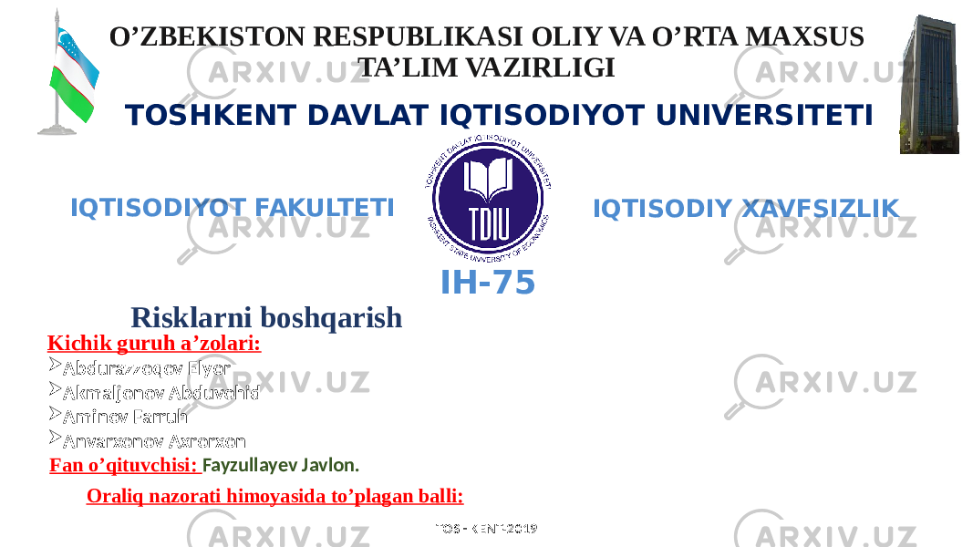 O’ZBEKISTON RESPUBLIKASI OLIY VA O’RTA MAXSUS TA’LIM VAZIRLIGI TOSHKENT DAVLAT IQTISODIYOT UNIVERSITETI “ Risklarni boshqarish ” fanidan ORALIQ NAZORAT ISHI Kichik guruh a’zolari:  Abdurazzoqov Elyor  Akmaljonov Abduvohid  Aminov Farruh  Anvarxonov Axrorxon IQTISODIY XAVFSIZLIKIQTISODIYOT FAKULTETI TOSHKENT-2019Fan o’qituvchisi: Fayzullayev Javlon. Oraliq nazorati himoyasida to’plagan balli: IH-75 