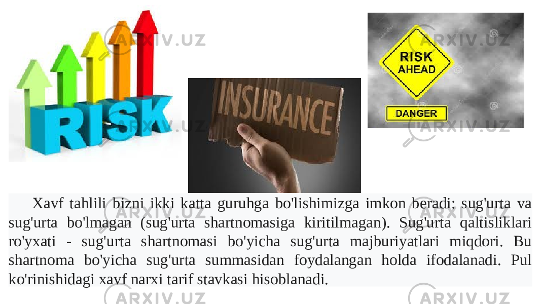 Xavf tahlili bizni ikki katta guruhga bo&#39;lishimizga imkon beradi: sug&#39;urta va sug&#39;urta bo&#39;lmagan (sug&#39;urta shartnomasiga kiritilmagan). Sug&#39;urta qaltisliklari ro&#39;yxati - sug&#39;urta shartnomasi bo&#39;yicha sug&#39;urta majburiyatlari miqdori. Bu shartnoma bo&#39;yicha sug&#39;urta summasidan foydalangan holda ifodalanadi. Pul ko&#39;rinishidagi xavf narxi tarif stavkasi hisoblanadi. 