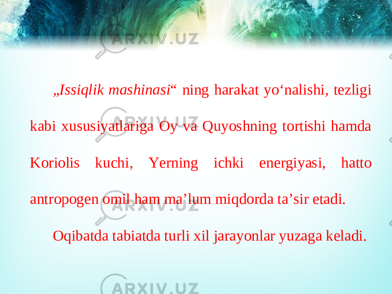 „ Issiqlik mashinasi “ ning harakat yo‘nalishi, tezligi kabi xususiyatlariga Oy va Quyoshning tortishi hamda Koriolis kuchi, Yerning ichki energiyasi, hatto antropogen omil ham ma’lum miqdorda ta’sir etadi. Oqibatda tabiatda turli xil jarayonlar yuzaga keladi. 