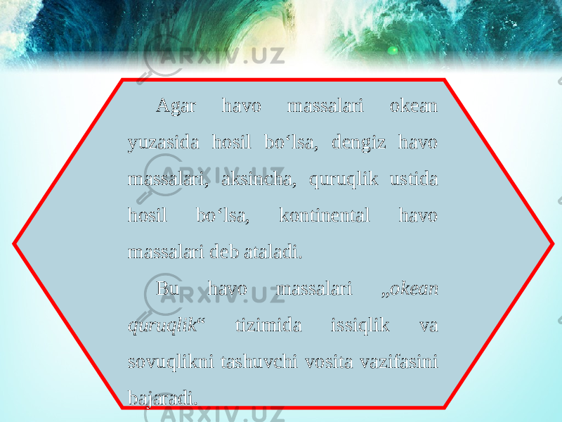 Agar havo massalari okean yuzasida hosil bo‘lsa, dengiz havo massalari, aksincha, quruqlik ustida hosil bo‘lsa, kontinental havo massalari deb ataladi. Bu havo massalari „ okean quruqlik “ tizimida issiqlik va sovuqlikni tashuvchi vosita vazifasini bajaradi. 