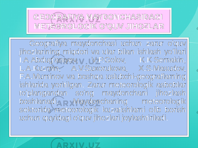 GEOGRAFIYA MAYDONCHASIDAGI METEOROLOGIK O&#39;QUV JIHОZLAR Geografiya maydonchasi uchun zarur o&#39;quv jihozlarining miqdori va ular bilan ishlash yo&#39;llari I.A.Abdug&#39;aniyev, V.P.Golov, K.K.Semakin, L.A.Kuzmin, A.V.Suxorukova, X.S.Masudov, F.A.Muminov va boshqa uslubchi-geograflarning ishlarida yoritilgan. Zarur meteorologik asboblar to&#39;plangandan so&#39;ng maydonchani jihozlash boshlanadi. Maydonchaning meteorologik sektorida meteorologik kuzatishlarni olib borish uchun quyidagi o&#39;quv jihozlari joylashtiriladi. 