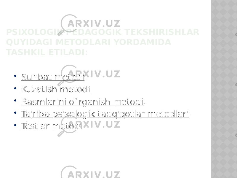 PSIXOLOGIK-PEDAGOGIK TEKSHIRISHLAR QUYIDAGI METODLARI YORDAMIDA TASHKIL ETILADI:  Suhbat metodi .  Kuzatish metodi  Rasmlarini o`rganish metodi .  Tajriba-psixologik tadqiqotlar metodlari .  Testlar metodi . 