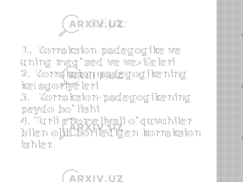 REJA: 1. Korreksion pedagogika va uning maq`sad va vazifalari 2. Korreksion pedagogikaning kategoriyalari 3. Korreksion-pedagogikaning paydo bo`lishi 4. Turli anomaliysli o`quvchilar bilan olib boriladigan korreksion ishlar. 