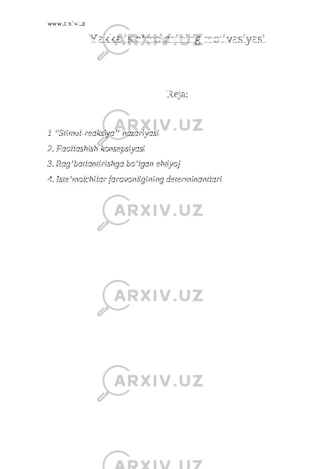 www.arxiv.uz Yakka iste’molchining motivasiyasi Reja: 1 “Stimul-reaksiya” nazariyasi 2. Faollashish konsepsiyasi 3. Rag’batlantirishga bo’lgan ehtiyoj 4. Iste’molchilar farovonligining determinantlari 