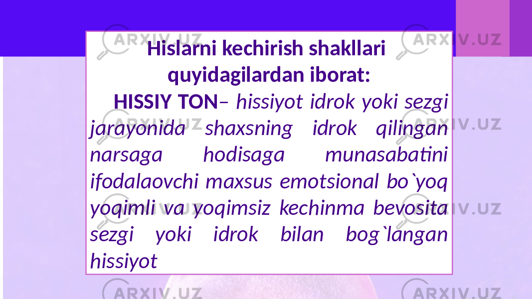 Hislarni kechirish shakllari quyidagilardan iborat: HISSIY TON – hissiyot idrok yoki sezgi jarayonida shaxsning idrok qilingan narsaga hodisaga munasabatini ifodalaovchi maxsus emotsional bo`yoq yoqimli va yoqimsiz kechinma bevosita sezgi yoki idrok bilan bog`langan hissiyot 