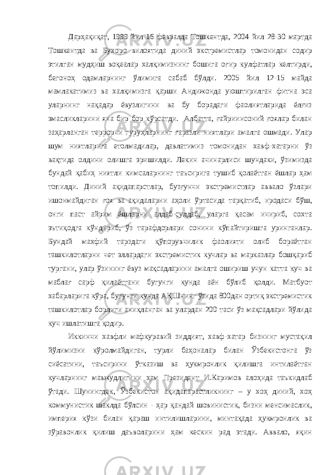 Дарҳақиқат, 1999 йил 16 февралда Тошкентда, 2004 йил 28-30 мартда Тошкентда ва Бухоро вилоятида диний экстремистлар томонидан содир этилган мудҳиш воқеалар халқимизнинг бошига оғир кулфатлар келтирди, бегоноҳ одамларнинг ўлимига сабаб бўлди. 2005 йил 12-15 майда мамлакатимиз ва халқимизга қарши Андижонда уюштирилган фитна эса уларнинг нақадар ёвузлигини ва бу борадаги фаолиятларида ёлғиз эмасликларини яна бир бор кўрсатди. Албатта, ғайриинсоний ғоялар билан заҳарланган террорчи гуруҳларнинг ғаразли ниятлари амалга ошмади. Улар шум ниятларига етолмадилар, давлатимиз томонидан хавф-хатарни ўз вақтида олдини олишга эришилди. Лекин ачинарлиси шундаки, ўзимизда бундай қабиҳ ниятли кимсаларнинг таъсирига тушиб қолаётган ёшлар ҳам топилди. Диний ақидапарстлар, бузғунчи экстремистлар аввало ўзлари ишонмайдиган ғоя ва ақидаларни аҳоли ўртасида тарқатиб, иродаси бўш, онги паст айрим ёшларни алдаб-сулдаб, уларга қасам ичириб, сохта эътиқодга кўндириб, ўз тарафдорлари сонини кўпайтиришга уринганлар. Бундай махфий тарздаги қўпорувчилик фаолияти олиб бораётган ташкилотларни чет эллардаги экстремистик кучлар ва марказлар бошқариб тургани, улар ўзининг ёвуз мақсадларини амалга ошириш учун катта куч ва маблағ сарф қилаётгани бугунги кунда аён бўлиб қолди. Матбуот хабарларига кўра, бугунги кунда АҚШнинг ўзида 800дан ортиқ экстремистик ташкилотлар борлиги аниқланган ва улардан 200 таси ўз мақсадлари йўлида куч ишлатишга қодир. Иккинчи хавфли мафкуравий зиддият, хавф-хатар бизнинг мустақил йўлимизни кўролмайдиган, турли баҳоналар билан Ўзбекистонга ўз сиёсатини, таъсирини ўтказиш ва ҳукмронлик қилишга интилаётган кучларнинг мавжудлигини ҳам Президент И.Каримов алоҳида таъкидлаб ўтади. Шунингдек, Ўзбекистон ақидапарастликнинг – у хоҳ диний, хоҳ коммунистик шаклда бўлсин - ҳар қандай шовинистик, бизни менсимаслик, империя кўзи билан қараш интилишларини, минтақада ҳукмронлик ва зўравонлик қилиш даъволарини ҳам кескин рад этади. Аввало, яқин 