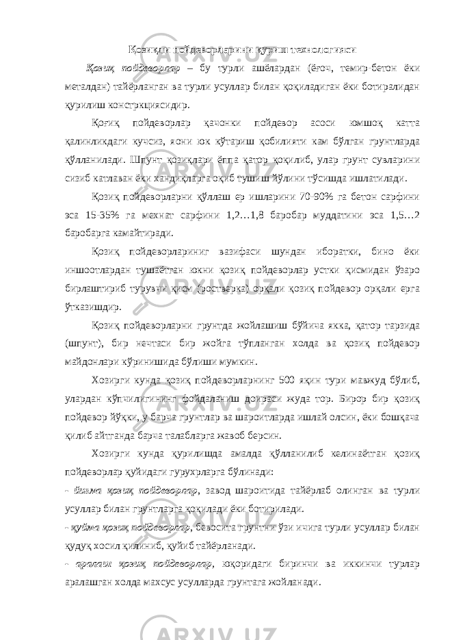 Қозиқли пойдеворларини қуриш технологияси Қозиқ пойдеворлар – бу турли ашёлардан (ёғоч, темир-бетон ёки металдан) тайёрланган ва турли усуллар билан қоқиладиган ёки ботиралидан қурилиш констркциясидир. Қоғиқ пойдеворлар қачонки пойдевор асоси юмшоқ катта қалинликдаги кучсиз, я o ни юк кўтариш қобилияти кам бўлган грунтларда қўлланилади. Шпунт қозиқлари ёппа қатор қоқилиб, улар грунт сувларини сизиб катлаван ёки хандиқларга оқиб тушиш йўлини тўсишда ишлатилади. Қозиқ пойдеворларни қўллаш ер ишларини 70-90% га бетон сарфини эса 15-35% га мехнат сарфини 1,2…1,8 баробар муддатини эса 1,5…2 баробарга камайтиради. Қозиқ пойдеворлариниг вазифаси шундан иборатки, бино ёки иншоотлардан тушаётган юкни қозиқ пойдеворлар устки қисмидан ўзаро бирлаштириб турувчи қисм (ростверка) орқали қозиқ пойдевор орқали ерга ўтказишдир. Қозиқ пойдеворларни грунтда жойлашиш бўйича якка, қатор тарзида (шпунт), бир нечтаси бир жойга тўпланган холда ва қозиқ пойдевор майдонлари кўринишида бўлиши мумкин. Хозирги кунда қозиқ пойдеворларнинг 500 яқин тури мавжуд бўлиб, улардан кўпчилигининг фойдаланиш доираси жуда тор. Бирор бир қозиқ пойдевор йўқки, у барча грунтлар ва шароитларда ишлай олсин, ёки бошқача қилиб айтганда барча талабларга жавоб берсин. Хозирги кунда қурилишда амалда қўлланилиб келинаётган қозиқ пойдеворлар қуйидаги гурухрларга бўлинади: - йиғма қозиқ пойдеворлар , завод шароитида тайёрлаб олинган ва турли усуллар билан грунтларга қоқилади ёки ботирилади. - қуйма қозиқ пойдеворлар , бевосита грунтни ўзи ичига турли усуллар билан қудуқ хосил қилиниб, қуйиб тайёрланади. - аралаш қозиқ пойдеворлар , юқоридаги биринчи ва иккинчи турлар аралашган холда махсус усулларда грунтага жойланади. 