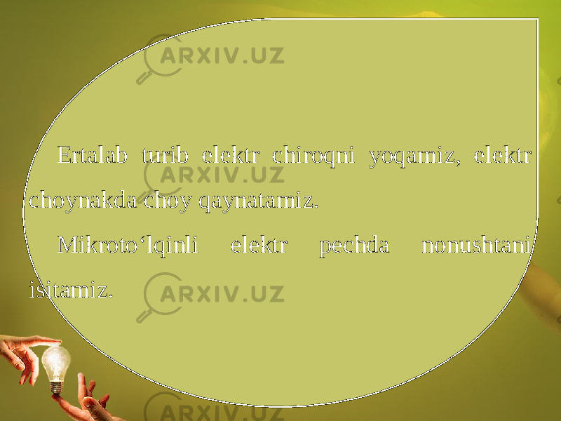 Ertalab turib elektr chiroqni yoqamiz, elektr choynakda choy qaynatamiz. Mikroto‘lqinli elektr pechda nonushtani isitamiz. 