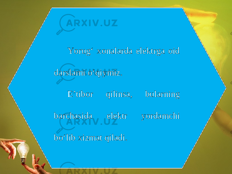 Yorug‘ xonalarda elektrga oid darslarni o‘qiymiz. E’tibor qilinsa, bularning barchasida elektr yordamchi bo‘lib xizmat qiladi. 