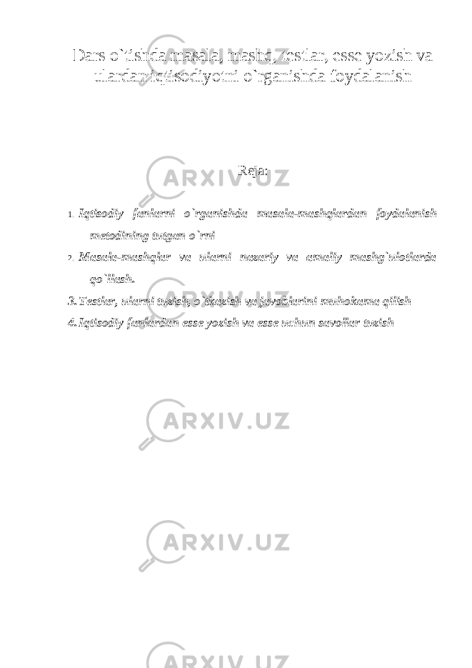 Dars o`tishda masala, mashq, testlar, esse yozish va ulardan iqtisodiyotni o`rganishda foydalanish Reja: 1. Iqtisodiy fanlarni o`rganishda masala-mashqlardan foydalanish metodining tutgan o`rni 2. Masala-mashqlar va ularni nazariy va amaliy mashg`ulotlarda qo`llash. 3. Testlar, ularni tuzish, o`tkazish va javoblarini muhokama qilish 4. Iqtisodiy fanlardan esse yozish va esse uchun savollar tuzish 