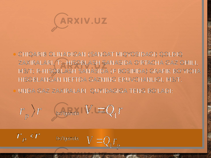 • CHIQARIB OLINADIGAN (SANOAT MIQYOSIDAGI) QOLDIQ ZAXIRALARI, Т: -HISOBLASH SANASIDA O&#39;RTACHA GAZ OMILI, М3/Т; R-HISOBLASH SANASIDA (Р BOSIMDA) GRAFIK BO&#39;YICHA HISOBLANGAN NEFTDA GAZNING ERUVCHANLIGI, М3/Т. • UNDA GAZ ZAXIRALARI QUYIDAGIGA TENG BO&#39;LADI: bo&#39;lganda bo&#39;lganda r r p  r Q V 1  r r p  p r Q V 1  