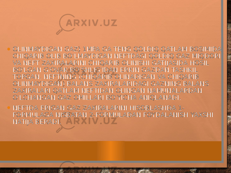 • OLINMAYDIGAN GAZ) 1MPA GA TENG QOLDIQ QATLAM BOSIMIDA CHIQARIB OLIB BO&#39;LMAYDIGAN NEFTDAGI QOLDIQ GAZ MIQDORI VA NEFT ZAXIRALARINI CHIQARIB OLINISHI GATIJASIDA HOSIL BO&#39;LGAN G&#39;OVAK BO&#39;SHLIG&#39;IDAN ERKIN GAZDAN TASHKIL TOPGAN. NEFTNING (CHIQARIB OLINADIGAN VA CHIQARIB OLINMAYDIGAN) BALANS ZAXIRALARIDAGI GAZNING BALANS ZAXIRALARI QATLAM NEFTIDAN OLINGAN NAMUNALARDAN O&#39;LCHANGAN GAZ OMILLARI BO&#39;YICHA ANIQLANADI. • NEFTDA ERIGAN GAZ ZAXIRALARINI HISOBLASHDA 1- FORMULAGA NISBATAN 2-FORMULADAN FOYDALANISH YAXSHI NATIJA BERADI. 