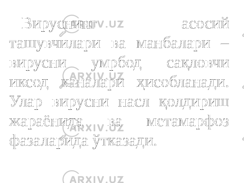 Вируснинг асосий ташувчилари ва манбалари – вирусни умрбод сақловчи иксод каналари ҳисобланади. Улар вирусни насл қолдириш жараёнида ва метамарфоз фазаларида ўтказади. 