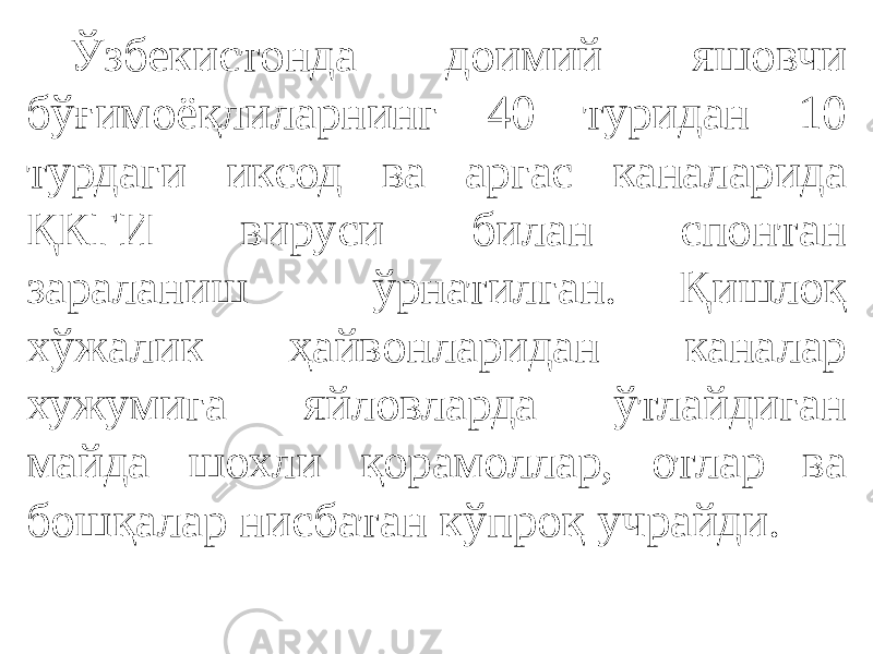 Ўзбекистонда доимий яшовчи бўғимоёқлиларнинг 40 туридан 10 турдаги иксод ва аргас каналарида ҚКГИ вируси билан спонтан зараланиш ўрнатилган. Қишлоқ хўжалик ҳайвонларидан каналар хужумига яйловларда ўтлайдиган майда шохли қорамоллар, отлар ва бошқалар нисбатан кўпроқ учрайди. 