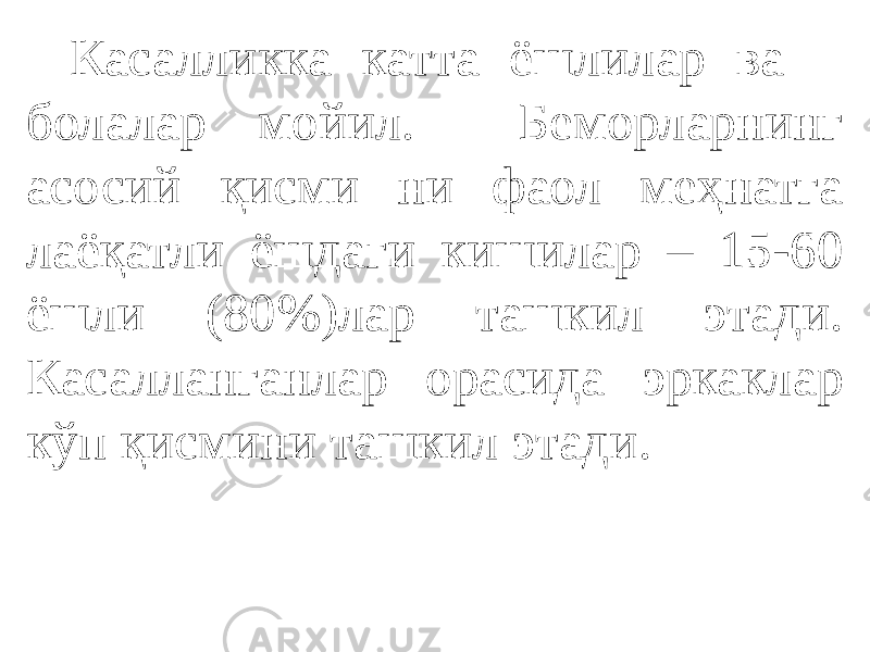 Касалликка катта ёшлилар ва болалар мойил. Беморларнинг асосий қисми ни фаол меҳнатга лаёқатли ёшдаги кишилар – 15-60 ёшли (80%)лар ташкил этади. Касалланганлар орасида эркаклар кўп қисмини ташкил этади. 