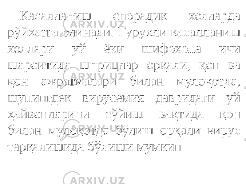 Касалланиш спорадик холларда рўйхатга олинади. Гурухли касалланиш холлари уй ёки шифохона ичи шароитида шприцлар орқали, қон ва қон ажратмалари билан мулоқотда, шунингдек вирусемия давридаги уй ҳайвонларини сўйиш вақтида қон билан мулоқотда бўлиш орқали вирус тарқалишида бўлиши мумкин 