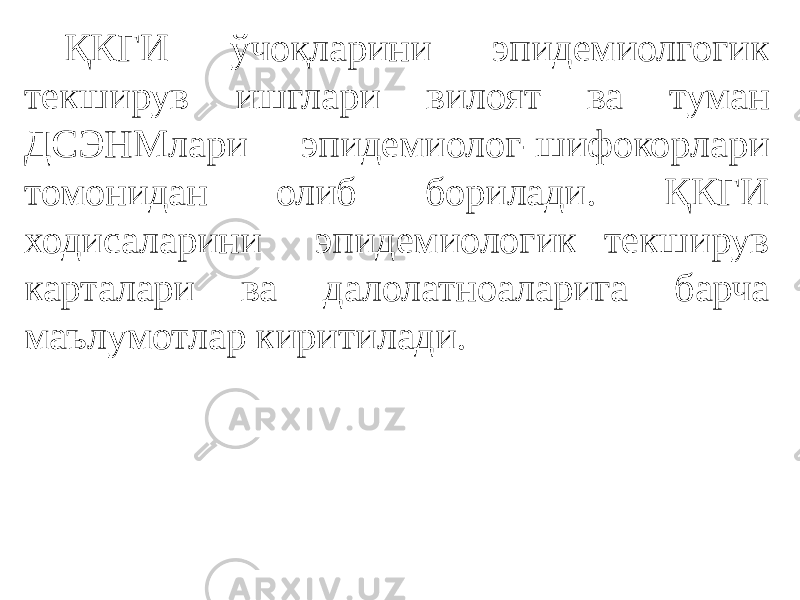 ҚКГИ ўчоқларини эпидемиолгогик текширув ишглари вилоят ва туман ДСЭНМлари эпидемиолог-шифокорлари томонидан олиб борилади. ҚКГИ ходисаларини эпидемиологик текширув карталари ва далолатноаларига барча маълумотлар киритилади. 