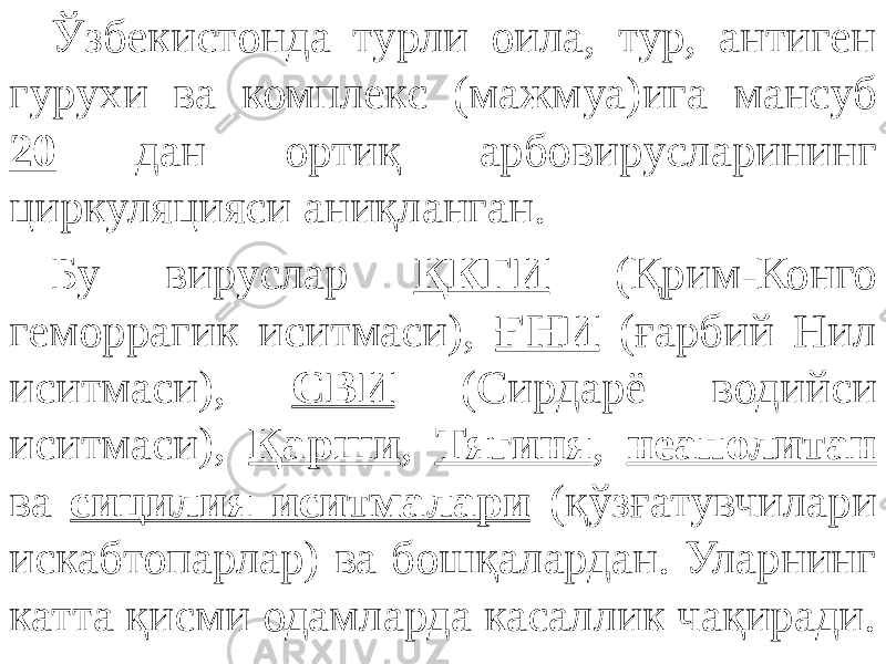 Ўзбекистонда турли оила, тур, антиген гурухи ва комплекс (мажмуа)ига мансуб 20 дан ортиқ арбовирусларининг циркуляцияси аниқланган. Бу вируслар ҚКГИ (Қрим-Конго геморрагик иситмаси), ҒНИ (ғарбий Нил иситмаси), СВИ (Сирдарё водийси иситмаси), Қарши , Тягиня , неаполитан ва сицилия иситмалари (қўзғатувчилари искабтопарлар) ва бошқалардан. Уларнинг катта қисми одамларда касаллик чақиради. 