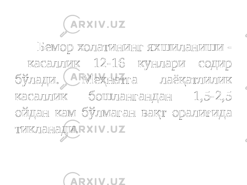  Бемор холатининг яхшиланиши - касаллик 12-16 кунлари содир бўлади. Меҳнатга лаёқатлилик касаллик бошлангандан 1,5-2,5 ойдан кам бўлмаган вақт оралиғида тикланади. 