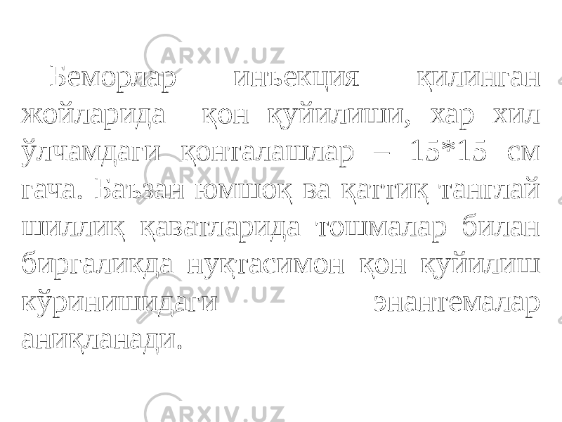 Беморлар инъекция қилинган жойларида қон қуйилиши, хар хил ўлчамдаги қонталашлар – 15*15 см гача. Баъзан юмшоқ ва қаттиқ танглай шиллиқ қаватларида тошмалар билан биргаликда нуқтасимон қон қуйилиш кўринишидаги энантемалар аниқланади. 