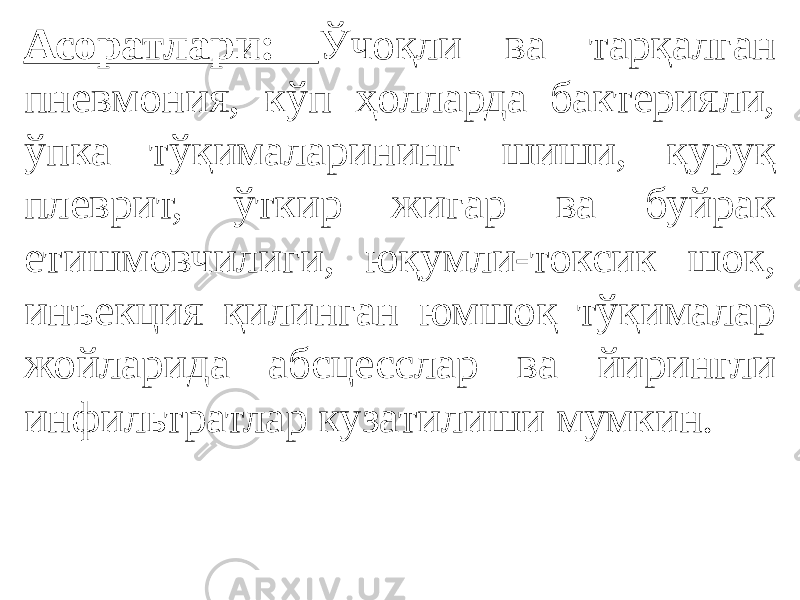 Асоратлари: Ўчоқли ва тарқалган пневмония, кўп ҳолларда бактерияли, ўпка тўқималарининг шиши, қуруқ плеврит, ўткир жигар ва буйрак етишмовчилиги, юқумли-токсик шок, инъекция қилинган юмшоқ тўқималар жойларида абсцесслар ва йирингли инфильтратлар кузатилиши мумкин. 