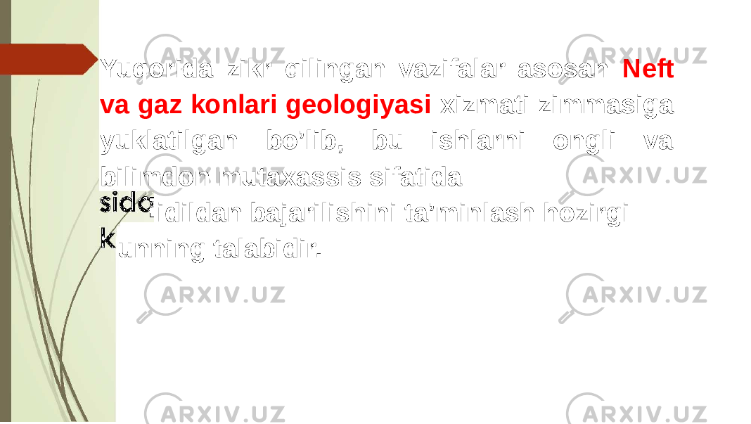 Yuqorida zikr qilingan vazifalar asosan Neft va gaz konlari geologiyasi xizmati zimmasiga yuklatilgan bo’lib, bu ishlarni ongli va bilimdon mutaxassis sifatida idildan bajarilishini ta’minlash hozirgi unning talabidir. 