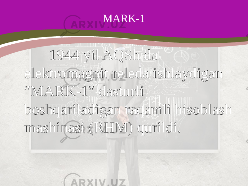 MARK-1 1944 yil AQSh da elektromagnit releda ishlaydigan &#34;MARK-1&#34; dasturli boshqariladigan raqamli hisoblash mashinasi (RHM) qurildi. 