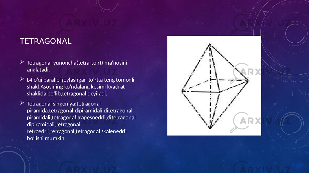 TETRAGONAL  Tetragonal-yunoncha(tetra-to’rt) ma’nosini anglatadi.  L4 o’qi parallel joylashgan to’rtta teng tomonli shakl.Asosining ko’ndalang kesimi kvadrat shaklida bo’lib,tetragonal deyiladi.  Tetragonal singoniya:tetragonal piramida,tetragonal dipiramidali,ditetragonal piramidali,tetragonal trapesoedrli,ditetragonal dipiramidali,tetragonal tetraedrli,tetragonal,tetragonal skalenedrli bo’lishi mumkin. 