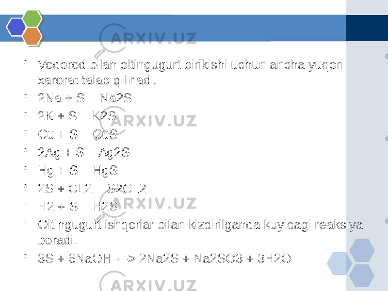 • Vodorod bilan oltingugurt birikishi uchun ancha yuqori xarorat talab qilinadi. • 2Na + S = Na2S • 2K + S = K2S • Cu + S = CuS • 2Ag + S = Ag2S • Hg + S = HgS • 2S + CL2 = S2CL2 • H2 + S = H2S • Oltingugurt ishqorlar bilan kizdirilganda kuyidagi reaksiya boradi. • 3S + 6NaOH ---> 2Na2S + Na2SO3 + 3H2O 