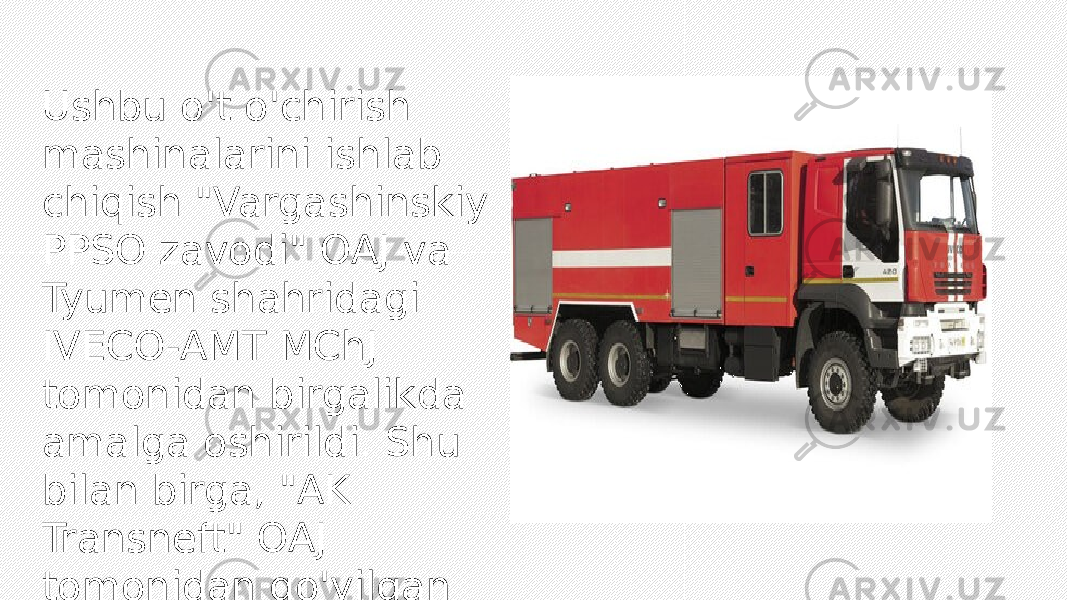 Ushbu o&#39;t o&#39;chirish mashinalarini ishlab chiqish &#34;Vargashinskiy PPSO zavodi&#34; OAJ va Tyumen shahridagi IVECO-AMT MChJ tomonidan birgalikda amalga oshirildi. Shu bilan birga, &#34;AK Transneft&#34; OAJ tomonidan qo&#39;yilgan talablar hisobga olindi. Iveco-AMT yong&#39;inga qarshi tanker neft qazib oluvchi hududlar va korxonalarda xizmat ko&#39;rsatish uchun mo&#39;ljallangan. 