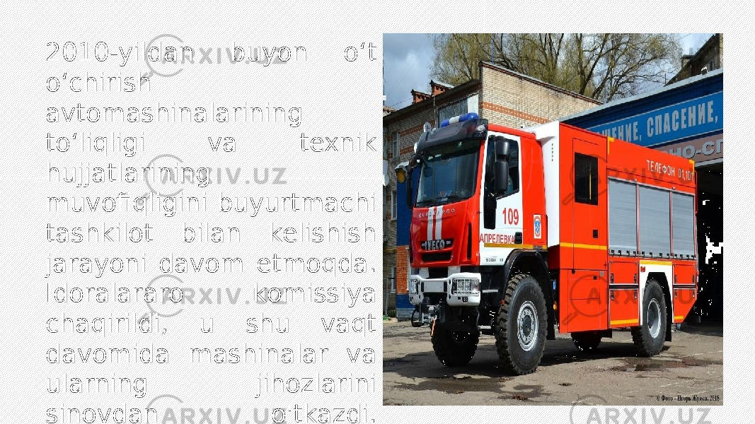 2010-yildan buyon o‘t o‘chirish avtomashinalarining to‘liqligi va texnik hujjatlarining muvofiqligini buyurtmachi tashkilot bilan kelishish jarayoni davom etmoqda. Idoralararo komissiya chaqirildi, u shu vaqt davomida mashinalar va ularning jihozlarini sinovdan o&#39;tkazdi. Natijada, loyiha tasdiqlandi, shuningdek, ushbu o&#39;t o&#39;chirish mashinalarini ommaviy ishlab chiqarishga chiqarishga qaror qilindi. 