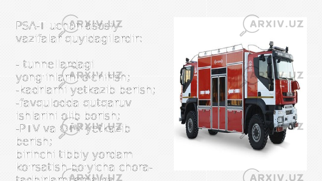 PSA-T uchun asosiy vazifalar quyidagilardir: - tunnellardagi yong&#39;inlarni o&#39;chirish; -kadrlarni yetkazib berish; -favqulodda qutqaruv ishlarini olib borish; -PTV va OTV yetkazib berish; birinchi tibbiy yordam ko&#39;rsatish bo&#39;yicha chora- tadbirlarni amalga oshirish; - qoldiqlarni tozalash. 