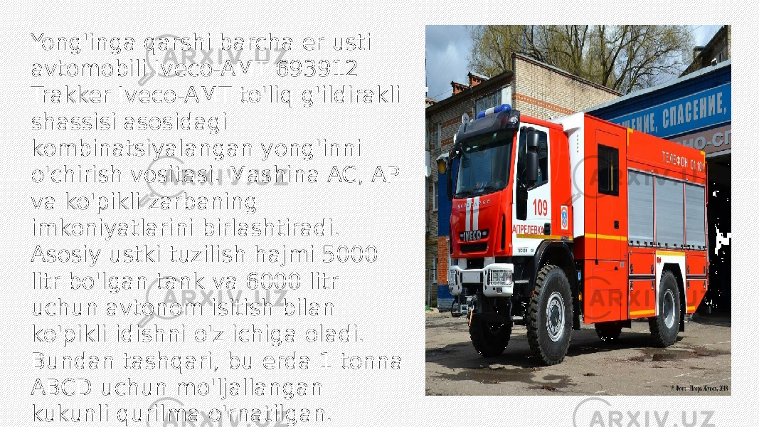  Yong&#39;inga qarshi barcha er usti avtomobili Iveco-AMT 693912 Trakker Iveco-AMT to&#39;liq g&#39;ildirakli shassisi asosidagi kombinatsiyalangan yong&#39;inni o&#39;chirish vositasi. Mashina AC, AP va ko&#39;pikli zarbaning imkoniyatlarini birlashtiradi. Asosiy ustki tuzilish hajmi 5000 litr bo&#39;lgan tank va 6000 litr uchun avtonom isitish bilan ko&#39;pikli idishni o&#39;z ichiga oladi. Bundan tashqari, bu erda 1 tonna ABCD uchun mo&#39;ljallangan kukunli qurilma o&#39;rnatilgan. 