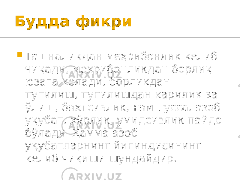 Будда фикри  Ташналикдан меҳрибонлик келиб чиқади, меҳрибонликдан борлиқ юзага келади, борлиқдан туғилиш, туғилишдан қарилик ва ўлиш, бахтсизлик, ғам-ғусса, азоб- уқубат, хўрлик, умидсизлик пайдо бўлади. Ҳамма азоб- уқубатларнинг йиғиндисининг келиб чиқиши шундайдир. 