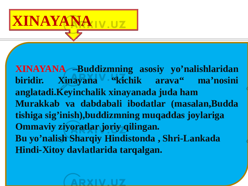 XINAYANA XINAYANA – Buddizmning asosiy yo’nalishlaridan biridir. Xinayana “kichik arava“ ma’nosini anglatadi.Keyinchalik xinayanada juda ham Murakkab va dabdabali ibodatlar (masalan,Budda tishiga sig’inish),buddizmning muqaddas joylariga Ommaviy ziyoratlar joriy qilingan. Bu yo’nalish Sharqiy Hindistonda , Shri-Lankada Hindi-Xitoy davlatlarida tarqalgan. 