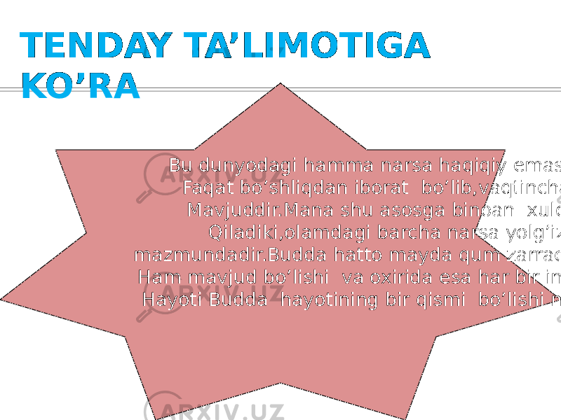 TENDAY TA’LIMOTIGA KO’RA Bu dunyodagi hamma narsa haqiqiy emas,ular Faqat bo’shliqdan iborat bo’lib,vaqtinchalik Mavjuddir.Mana shu asosga binoan xulosa Qiladiki,olamdagi barcha narsa yolg’iz mazmundadir.Budda hatto mayda qum zarrachalarida Ham mavjud bo’lishi va oxirida esa har bir insonning Hayoti Budda hayotining bir qismi bo’lishi mumkin. 