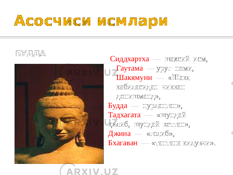 Асосчиси исмлари БУДДА Сиддхартха — шахсий исм, Гаутама — уруғ номи, Шакямуни — «Шакя кабиласидан чиккан донишманд», Будда — нурланган», Тадхагата — «шундай қилиб, шундай кетган», Джина — «ғолиб», Бхагаван — «тантана килувчи». 