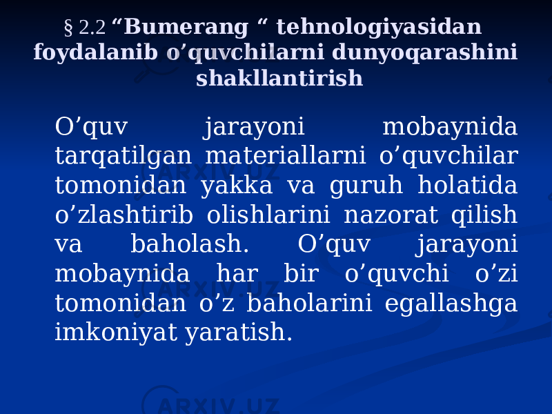 § 2.2 “Bumerang “ tehnologiyasidan foydalanib o’quvchilarni dunyoqarashini shakllantirish O’quv jarayoni mobaynida tarqatilgan materiallarni o’quvchilar tomonidan yakka va guruh holatida o’zlashtirib olishlarini nazorat qilish va baholash. O’quv jarayoni mobaynida har bir o’quvchi o’zi tomonidan o’z baholarini egallashga imkoniyat yaratish. 