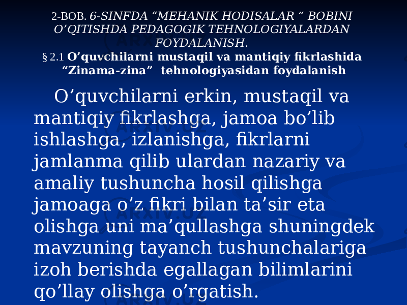 2-BOB. 6-SINFDA “MEHANIK HODISALAR “ BOBINI O’QITISHDA PEDAGOGIK TEHNOLOGIYALARDAN FOYDALANISH. § 2.1 O’quvchilarni mustaqil va mantiqiy fikrlashida “Zinama-zina” tehnologiyasidan foydalanish O’quvchilarni erkin, mustaqil va mantiqiy fikrlashga, jamoa bo’lib ishlashga, izlanishga, fikrlarni jamlanma qilib ulardan nazariy va amaliy tushuncha hosil qilishga jamoaga o’z fikri bilan ta’sir eta olishga uni ma’qullashga shuningdek mavzuning tayanch tushunchalariga izoh berishda egallagan bilimlarini qo’llay olishga o’rgatish. 