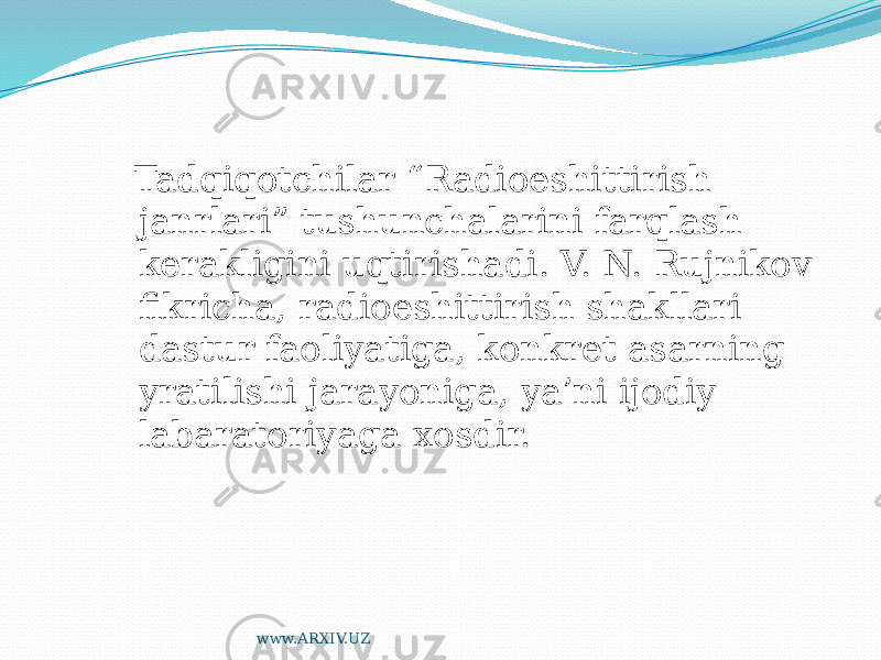  Tadqiqotchilar “Radioeshittirish janrlari” tushunchalarini farqlash kerakligini uqtirishadi. V. N. Rujnikov fikricha, radioeshittirish shakllari dastur faoliyatiga, konkret asarning yratilishi jarayoniga, ya’ni ijodiy labaratoriyaga xosdir. www.ARXIV.UZ 