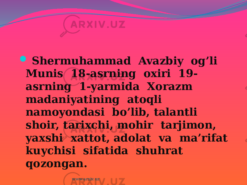  Shermuhammad Avazbiy og’li Munis 18-asrning oxiri 19- asrning 1-yarmida Xorazm madaniyatining atoqli namoyondasi bo’lib, talantli shoir, tarixchi, mohir tarjimon, yaxshi xattot, adolat va ma’rifat kuychisi sifatida shuhrat qozongan. www.arxiv.uz 