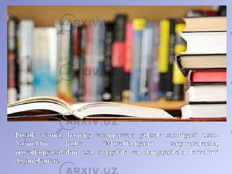 Buyuk alloma, haqiqiy vatanparvar, yuksak salohiyatli ustoz Najmiddin Kubro “Muvaffaqiyatni sa’y-harakatda, muvaffaqiyatsizlikni esa loqaydlik va dangasalikda ko’rdim” degan ekanlar. 
