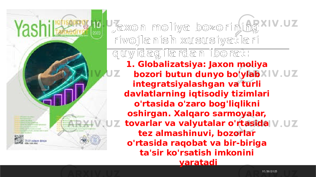 01/30/2025Jaxon moliya bozorining rivojlanish xususiyatlari quyidagilardan iborat: 1. Globalizatsiya: Jaxon moliya bozori butun dunyo bo&#39;ylab integratsiyalashgan va turli davlatlarning iqtisodiy tizimlari o&#39;rtasida o&#39;zaro bog&#39;liqlikni oshirgan. Xalqaro sarmoyalar, tovarlar va valyutalar o&#39;rtasida tez almashinuvi, bozorlar o&#39;rtasida raqobat va bir-biriga ta&#39;sir ko&#39;rsatish imkonini yaratadi 