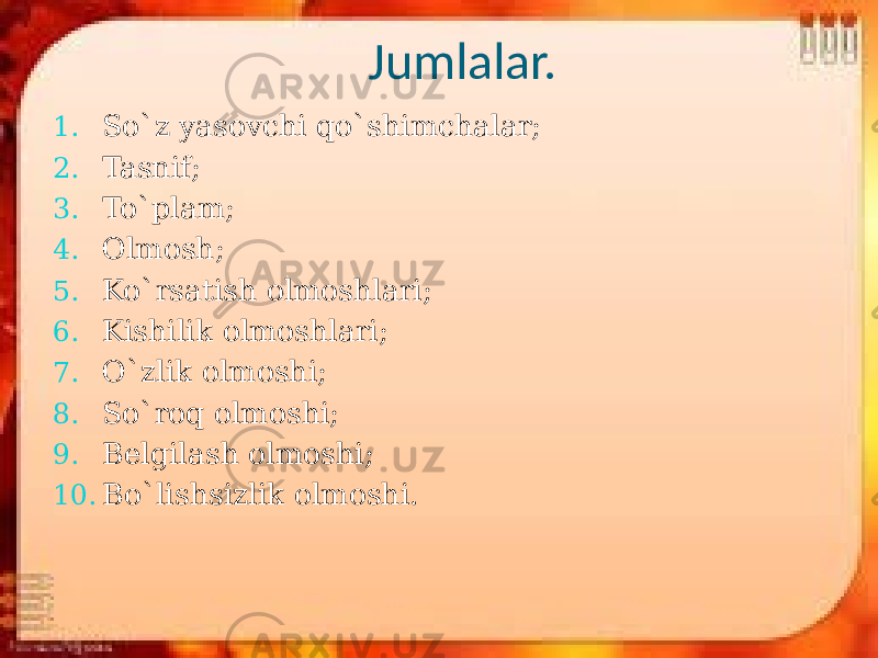  Jumlalar. 1. So`z yasovchi qo`shimchalar; 2. Tasnif; 3. To`plam; 4. Olmosh; 5. Ko`rsatish olmoshlari; 6. Kishilik olmoshlari; 7. O`zlik olmoshi; 8. So`roq olmoshi; 9. Belgilash olmoshi; 10. Bo`lishsizlik olmoshi. 