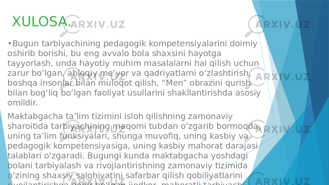 XULOSA. • Bugun tarbiyachining pedagogik kompetensiyalarini doimiy oshirib borishi, bu eng avvalo bola shaxsini hayotga tayyorlash, unda hayotiy muhim masalalarni hal qilish uchun zarur bo‘lgan, ahloqiy me’yor va qadriyatlarni o‘zlashtirish, boshqa insonlar bilan muloqot qilish, “Men” obrazini qurish bilan bog‘liq bo‘lgan faoliyat usullarini shakllantirishda asosiy omildir. Maktabgacha ta’lim tizimini isloh qilishning zamonaviy sharoitida tarbiyachining maqomi tubdan o‘zgarib bormoqda, uning ta’lim funksiyalari, shunga muvofiq, uning kasbiy va pedagogik kompetensiyasiga, uning kasbiy mahorat darajasi talablari o‘zgaradi. Bugungi kunda maktabgacha yoshdagi bolani tarbiyalash va rivojlantirishning zamonaviy tizimida o‘zining shaxsiy salohiyatini safarbar qilish qobiliyatlarini rivojlantirishga qodir bo‘lgan ijodkor, mahoratli tarbiyachi talab etiladi. 