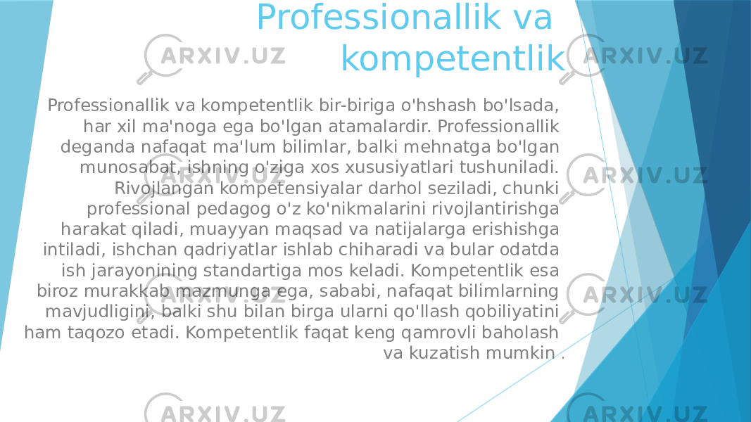 Professionallik va kompetentlik Professionallik va kompetentlik bir-biriga o&#39;hshash bo&#39;lsada, har xil ma&#39;noga ega bo&#39;lgan atamalardir. Professionallik deganda nafaqat ma&#39;lum bilimlar, balki mehnatga bo&#39;lgan munosabat, ishning o&#39;ziga xos xususiyatlari tushuniladi. Rivojlangan kompetensiyalar darhol seziladi, chunki professional pedagog o&#39;z ko&#39;nikmalarini rivojlantirishga harakat qiladi, muayyan maqsad va natijalarga erishishga intiladi, ishchan qadriyatlar ishlab chiharadi va bular odatda ish jarayonining standartiga mos keladi. Kompetentlik esa biroz murakkab mazmunga ega, sababi, nafaqat bilimlarning mavjudligini, balki shu bilan birga ularni qo&#39;llash qobiliyatini ham taqozo etadi. Kompetentlik faqat keng qamrovli baholash va kuzatish mumkin . 