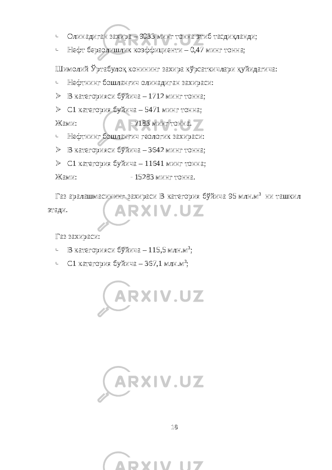 Олинадиган захира – 9033 минг тонна этиб тасдиқланди;  Нефт бераолишлик коэффициенти – 0,47 минг тонна; Шимолий Ўртабулоқ конининг захира кўрсаткичлари қуйидагича:  Нефтнинг бошланғич олинадиган захираси:  В категорияси бўйича – 1712 минг тонна;  С1 категория буйича – 5471 минг тонна; Жами: - 7183 минг тонна.  Нефтнинг бошланғич геологик захираси:  В категорияси бўйича – 3642 минг тонна;  С1 категория буйича – 11641 минг тонна; Жами: - 15283 минг тонна. Газ аралашмасининг захираси В категория бўйича 95 млн.м 3 ни ташкил этади. Газ захираси:  В категорияси бўйича – 115,5 млн.м 3 ;  С1 категория буйича – 367,1 млн.м 3 ; 18 