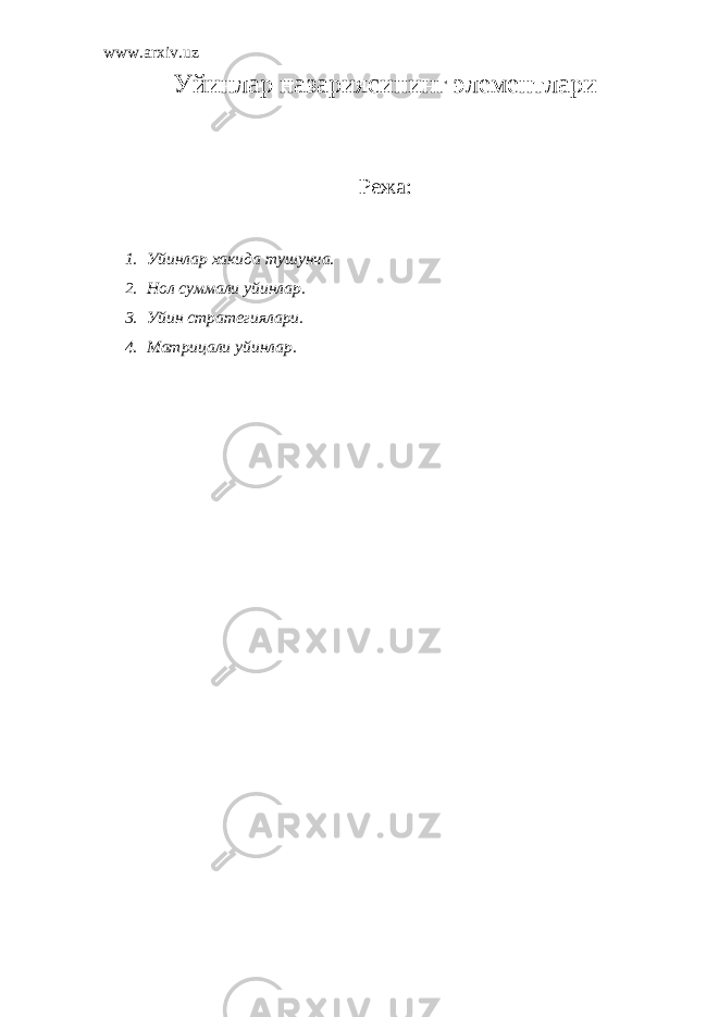 www.arxiv.uz У йинлар назариясининг элементлари Режа: 1. Уйинлар хакида тушунча. 2. Нол суммали уйинлар. 3. Уйин стратегиялари. 4. Матрицали уйинлар. 