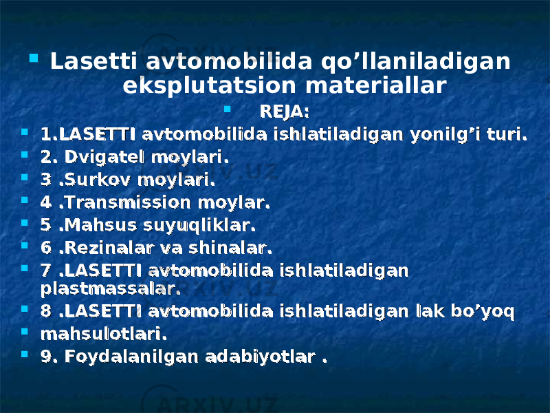  Lasetti avtomobilida qo’llaniladigan eksplutatsion materiallar  REJA:REJA:  1.LASETTI avtomobilida ishlatiladigan yonilg’i turi.1.LASETTI avtomobilida ishlatiladigan yonilg’i turi.  2. Dvigatel moylari.2. Dvigatel moylari.  3 .Surkov moylari.3 .Surkov moylari.  4 .Transmission moylar.4 .Transmission moylar.  5 .Mahsus suyuqliklar.5 .Mahsus suyuqliklar.  6 .Rezinalar va shinalar.6 .Rezinalar va shinalar.  7 .LASETTI avtomobilida ishlatiladigan 7 .LASETTI avtomobilida ishlatiladigan plastmassalar.plastmassalar.  8 .LASETTI avtomobilida ishlatiladigan lak bo’yoq8 .LASETTI avtomobilida ishlatiladigan lak bo’yoq  mahsulotlari.mahsulotlari.  9. Foydalanilgan adabiyotlar .9. Foydalanilgan adabiyotlar . 