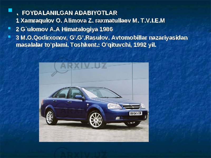  . . FOYDALANILGAN ADABIYOTLARFOYDALANILGAN ADABIYOTLAR 1 Xamraqulov O. Alimova Z. raxmatullaev M. T.V.I.E.M1 Xamraqulov O. Alimova Z. raxmatullaev M. T.V.I.E.M  2 G`ulomov A.A Himatalogiya 19862 G`ulomov A.A Himatalogiya 1986  3 3 M.O.Qodirxonov, G’.G’.Rasulov. Avtomobillar nazariyasidan M.O.Qodirxonov, G’.G’.Rasulov. Avtomobillar nazariyasidan masalalarmasalalar to’plami. to’plami. Toshkent.: O’qituvchi, 1992 yil.Toshkent.: O’qituvchi, 1992 yil. 